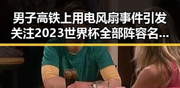 男子高铁上用电风扇事件引发关注 2023世界杯全部阵容名单曝光引起热议