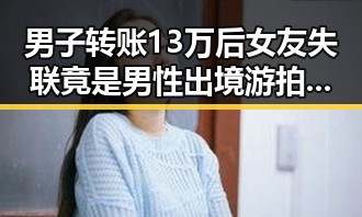 男子转账13万后女友失联竟是男性 出境游拍摄敏感设施遭拘押引发国家安全警示